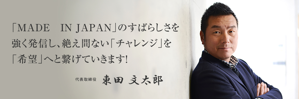「MADE　IN JAPAN」のすばらしさを強く発信し、絶え間ない「チャレンジ」を「希望」へと繋げていきます！