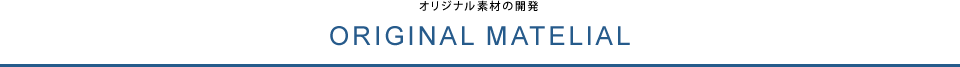 ORIGINAL MATELIAL オリジナル素材の開発